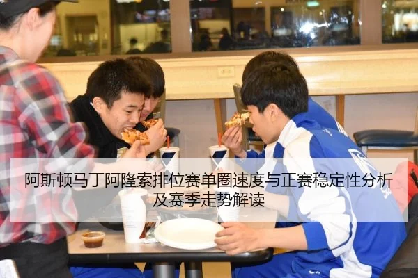 阿斯顿马丁阿隆索排位赛单圈速度与正赛稳定性分析及赛季走势解读