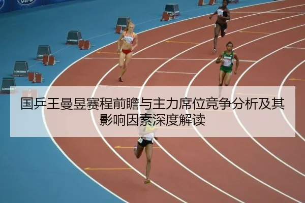国乒王曼昱赛程前瞻与主力席位竞争分析及其影响因素深度解读