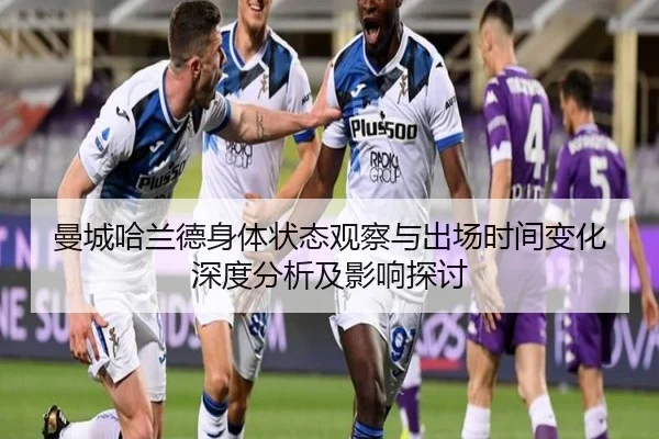 曼城哈兰德身体状态观察与出场时间变化深度分析及影响探讨
