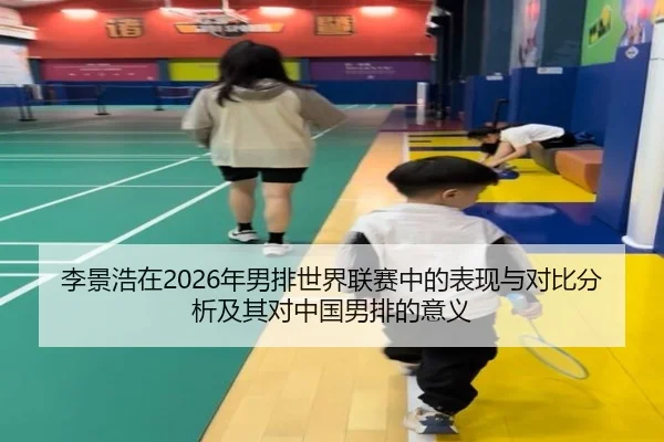 李景浩在2026年男排世界联赛中的表现与对比分析及其对中国男排的意义