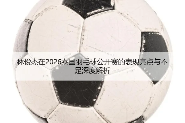 林俊杰在2026泰国羽毛球公开赛的表现亮点与不足深度解析