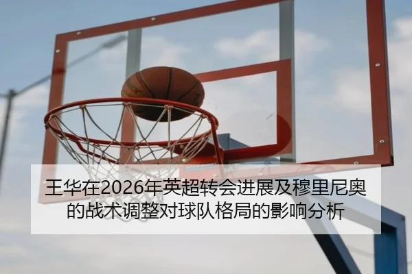 王华在2026年英超转会进展及穆里尼奥的战术调整对球队格局的影响分析