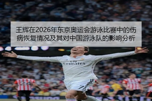 王辉在2026年东京奥运会游泳比赛中的伤病恢复情况及其对中国游泳队的影响分析