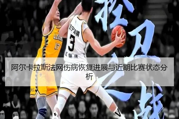 阿尔卡拉斯法网伤病恢复进展与近期比赛状态分析