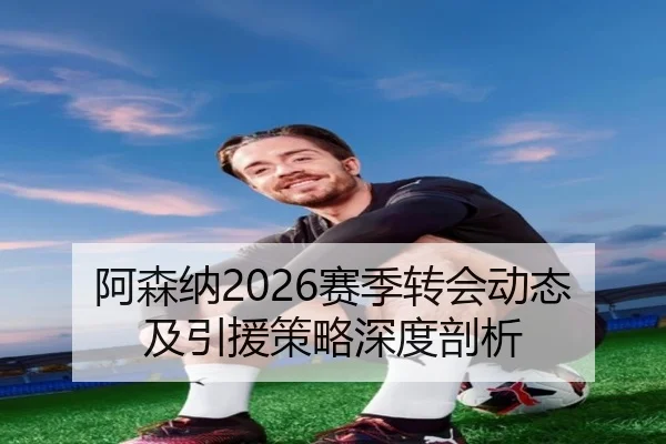 阿森纳2026赛季转会动态及引援策略深度剖析