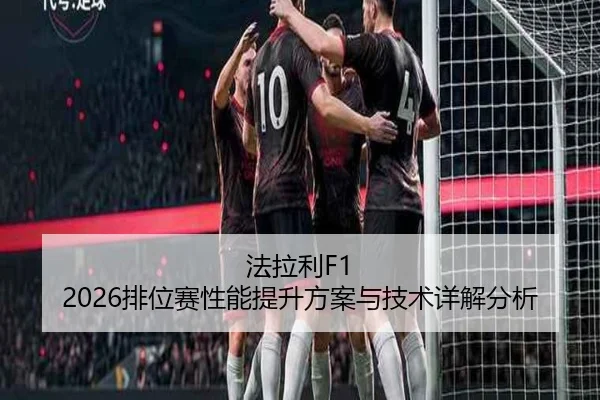 法拉利F1 2026排位赛性能提升方案与技术详解分析