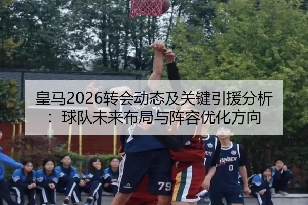 皇马2026转会动态及关键引援分析：球队未来布局与阵容优化方向