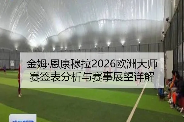 金姆·恩康穆拉2026欧洲大师赛签表分析与赛事展望详解