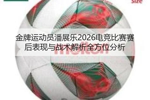 金牌运动员潘展乐2026电竞比赛赛后表现与战术解析全方位分析