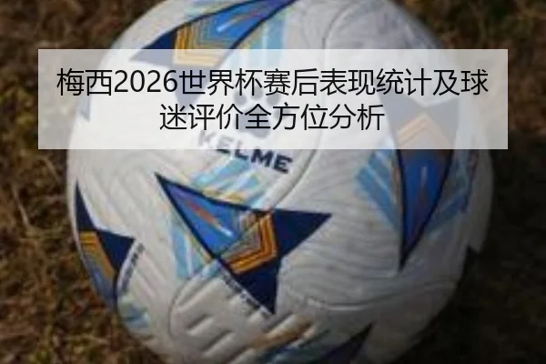 梅西2026世界杯赛后表现统计及球迷评价全方位分析
