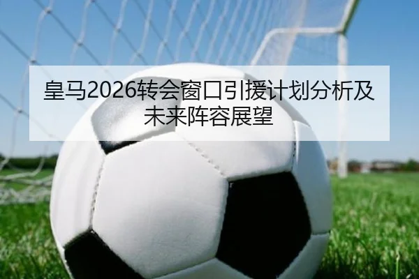 皇马2026转会窗口引援计划分析及未来阵容展望