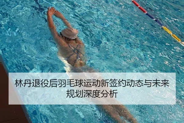 林丹退役后羽毛球运动新签约动态与未来规划深度分析