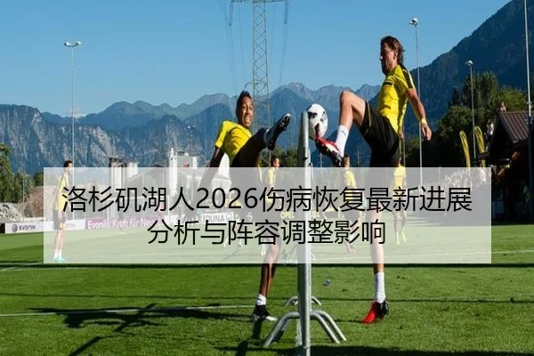 洛杉矶湖人2026伤病恢复最新进展分析与阵容调整影响