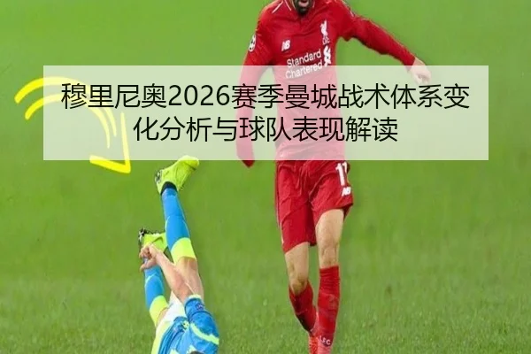 穆里尼奥2026赛季曼城战术体系变化分析与球队表现解读