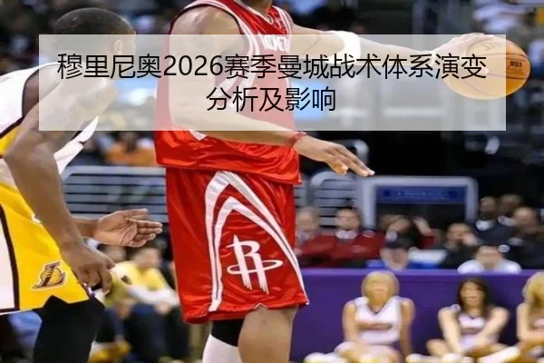 穆里尼奥2026赛季曼城战术体系演变分析及影响