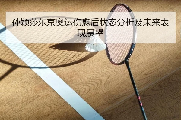 孙颖莎东京奥运伤愈后状态分析及未来表现展望