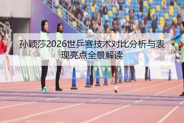 孙颖莎2026世乒赛技术对比分析与表现亮点全景解读