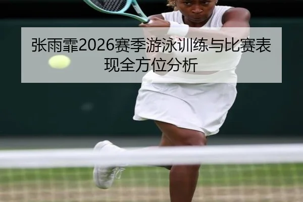 张雨霏2026赛季游泳训练与比赛表现全方位分析